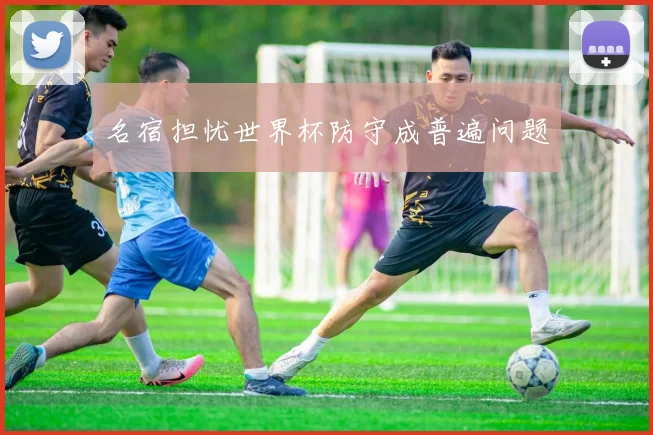 名宿担忧世界杯防守成普遍问题